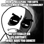 what have you done | MOM: *PULLS PLUG* YOU GUYS SPEND TO MUCH TIME ON TECHNOLOGY; ME LITTERALLY ON LIFE SUPPORT:          WHAT HAVE YOU DONE!!! | image tagged in what have you done | made w/ Imgflip meme maker