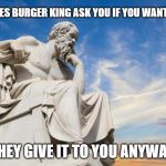 Philosophy | WHY DOES BURGER KING ASK YOU IF YOU WANT CHEESE; IF THEY GIVE IT TO YOU ANYWAYS? | image tagged in philosophy | made w/ Imgflip meme maker