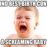 do it right the first time | SECOND BEST BIRTH CONTROL; A SCREAMING BABY | image tagged in screaming baby without newspaper | made w/ Imgflip meme maker