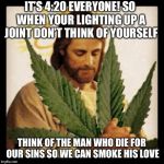 Weed Jesus | IT’S 4:20 EVERYONE! SO WHEN YOUR LIGHTING UP A JOINT DON’T THINK OF YOURSELF THINK OF THE MAN WHO DIE FOR OUR SINS SO WE CAN SMOKE HIS LOVE | image tagged in weed jesus | made w/ Imgflip meme maker