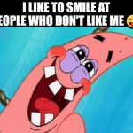 I really do this! | I LIKE TO SMILE AT PEOPLE WHO DON'T LIKE ME😜 | image tagged in patrick star,smiling | made w/ Imgflip meme maker