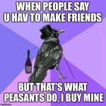 Rich Raven | WHEN PEOPLE SAY U HAV TO MAKE FRIENDS BUT THAT’S WHAT PEASANTS DO, I BUY MINE | image tagged in memes,rich raven | made w/ Imgflip meme maker