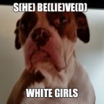 Crackhead dog | S(HE) BE(LIE)VE(D); WHITE GIRLS | image tagged in crackhead dog | made w/ Imgflip meme maker