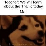 My Life As A History Nerd | Teacher: We will learn about the Titanic today; Me: | image tagged in happiness noise,my life | made w/ Imgflip meme maker