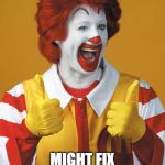 Ronald McDonald Lovin It | FEELING CUTE; MIGHT FIX THE ICE CREAM MACHINE LATER. IDK | image tagged in ronald mcdonald lovin it | made w/ Imgflip meme maker