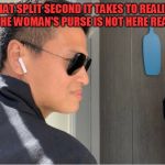 I can't be the only one here. | THAT SPLIT SECOND IT TAKES TO REALIZE THAT THE WOMAN'S PURSE IS NOT HERE REAR END. | image tagged in that purse though,nixieknox,memes | made w/ Imgflip meme maker