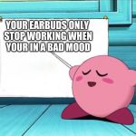 Kirby Teaches  | YOUR EARBUDS ONLY STOP WORKING WHEN YOUR IN A BAD MOOD | image tagged in kirby teaches | made w/ Imgflip meme maker