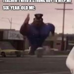 Still act like this today. | TEACHER: I NEED A STRONG BOY TO HELP ME; SIX-YEAR-OLD ME: | image tagged in officer earl running | made w/ Imgflip meme maker