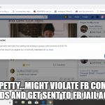 fb | FEELING PETTY...MIGHT VIOLATE FB COMMUNITY STANDARDS AND GET SENT TO FB JAIL AGAIN... IDK | image tagged in fb | made w/ Imgflip meme maker