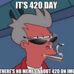 420 | IT'S 420 DAY; AND THERE'S NO MEMES ABOUT 420 ON IMGFLIP | image tagged in futurama fry,420 | made w/ Imgflip meme maker