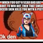 Ok den | WHEN YOU GOT A SCAR AND ARE ABOUT TO WIN BUT THEN THAT SWEATY SOCCER SKIN KILLS YOU WITH A PISTOL | image tagged in ok den,fortnite memes | made w/ Imgflip meme maker