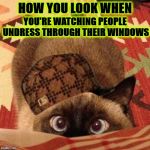 HOW YOU LOOK | YOU'RE WATCHING PEOPLE UNDRESS THROUGH THEIR WINDOWS; HOW YOU LOOK WHEN | image tagged in how you look | made w/ Imgflip meme maker