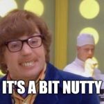 Austin Powers It's a bit nutty | IT'S A BIT NUTTY | image tagged in austin powers it's a bit nutty | made w/ Imgflip meme maker
