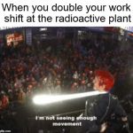 Work till you die | When you double your work shift at the radioactive plant | image tagged in i'm not seeing enough movement | made w/ Imgflip meme maker