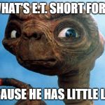 ET phone home | WHAT'S E.T. SHORT FOR ? BECAUSE HE HAS LITTLE LEGS | image tagged in et phone home | made w/ Imgflip meme maker
