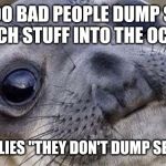 Confused seal | TOO BAD PEOPLE DUMP SO MUCH STUFF INTO THE OCEAN; SHE REPLIES "THEY DON'T DUMP SEAWEED" | image tagged in confused seal | made w/ Imgflip meme maker