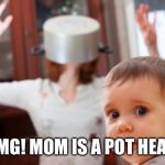 pothead | OMG! MOM IS A POT HEAD | image tagged in pothead | made w/ Imgflip meme maker