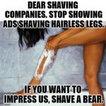 woman shaving legs | DEAR SHAVING COMPANIES. STOP SHOWING ADS SHAVING HAIRLESS LEGS. IF YOU WANT TO IMPRESS US, SHAVE A BEAR. | image tagged in woman shaving legs | made w/ Imgflip meme maker