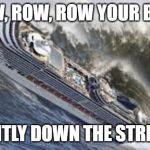 row row row your boat | ROW, ROW, ROW YOUR BOAT; GENTLY DOWN THE STREAM | image tagged in row row row your boat | made w/ Imgflip meme maker