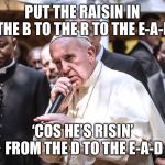 Happy Easter, my holy homies! | PUT THE RAISIN IN THE B TO THE R TO THE E-A-D; ‘COS HE’S RISIN’ FROM THE D TO THE E-A-D | image tagged in pope francis bars | made w/ Imgflip meme maker