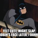 batman thinking | FELT CUTE, MIGHT SLAP ROBIN'S FACE LATER; I DUNNO | image tagged in batman thinking,felt cute,memes,batman slapping robin | made w/ Imgflip meme maker