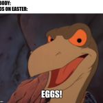You must have chocolate bunnies, THRICE a day at least! | NOBODY:; KIDS ON EASTER: | image tagged in eggs,easter,ozzy,funny,memes,land before time | made w/ Imgflip meme maker