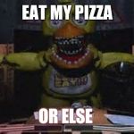 fnaf | EAT MY PIZZA; OR ELSE | image tagged in fnaf | made w/ Imgflip meme maker