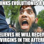 Crazed Muslim | THINKS EVOLUTION IS A LIE; BELIEVES HE WILL RECEIVE 72 VIRGINS IN THE AFTERLIFE | image tagged in crazed muslim | made w/ Imgflip meme maker