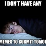 Insomnia | I DON’T HAVE ANY; NEW MEMES TO SUBMIT TOMORROW | image tagged in insomnia,imgflip,meanwhile on imgflip,memes,funny,true story | made w/ Imgflip meme maker