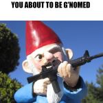 Gnome of your business | YOU ABOUT TO BE G'NOMED | image tagged in gnome of your business | made w/ Imgflip meme maker