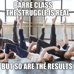 Barre struggle is real | BARRE CLASS       
THE STRUGGLE IS REAL; BUT SO ARE THE RESULTS | image tagged in barre class,fitness,exercise,gym,workout,results | made w/ Imgflip meme maker