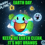 Earth Day | EARTH DAY; KEEP THE EARTH CLEAN,      IT'S NOT URANUS | image tagged in planet earth,memes,happy earth day,that would be great | made w/ Imgflip meme maker