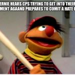 Ernie Baseball | ERNIE HEARS CPS TRYING TO GET INTO THEIR BASEMENT AGAIN AND PREPARES TO COMIT A HATE CRIME | image tagged in ernie baseball | made w/ Imgflip meme maker