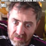 i do not agree face... | ME:; IDIOT:VACCINES CAUSE AUTISM... | image tagged in i do not agree face | made w/ Imgflip meme maker