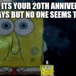 Spongebob Meme | WHEN ITS YOUR 20TH ANNIVERSARY IN 9 DAYS BUT NO ONE SEEMS TO CARE | image tagged in spongebob meme | made w/ Imgflip meme maker