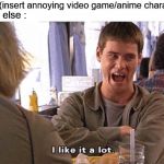 i like it a lot | me : i hate (insert annoying video game/anime character here); everybody else : | image tagged in i like it a lot | made w/ Imgflip meme maker
