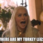 where are my dragons | WHERE ARE MY TURKEY LEGS! | image tagged in where are my dragons | made w/ Imgflip meme maker