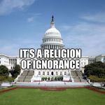 U.S. Government | IT'S A RELIGION OF IGNORANCE | image tagged in us government | made w/ Imgflip meme maker