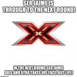 X FACTOR | SER JAIME IS THROUGH TO THE NEXT ROUND! IN THE NEXT ROUND SER JAMIE DIES AND AYRA TAKES HIS FACE. GOT LIFE! | image tagged in x factor,game of thrones | made w/ Imgflip meme maker