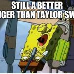 Spongebob singing | STILL A BETTER SINGER THAN TAYLOR SWIFT | image tagged in spongebob singing | made w/ Imgflip meme maker