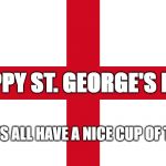 Flag of St. George | HAPPY ST. GEORGE'S DAY! LET'S ALL HAVE A NICE CUP OF TEA! | image tagged in flag of st george | made w/ Imgflip meme maker