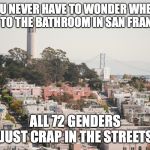 san francisco nailed it | YOU NEVER HAVE TO WONDER WHERE TO GO TO THE BATHROOM IN SAN FRANCISCO; ALL 72 GENDERS JUST CRAP IN THE STREETS | image tagged in san francisco nailed it | made w/ Imgflip meme maker