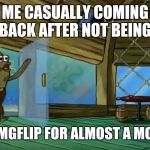rev up those fryers | ME CASUALLY COMING BACK AFTER NOT BEING; ON IMGFLIP FOR ALMOST A MONTH | image tagged in rev up those fryers | made w/ Imgflip meme maker