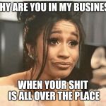 As Per My Last Email | WHY ARE YOU IN MY BUSINESS; WHEN YOUR SHIT IS ALL OVER THE PLACE | image tagged in as per my last email | made w/ Imgflip meme maker