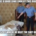 Shit the bed | TAKE A GOOD LONG LOOK AT THIS ROOKIE, THE VERY SPOT WHERE HE BEAT THE SHIT OUT OF HER. | image tagged in shit the bed | made w/ Imgflip meme maker