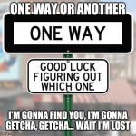Funny Sign | ONE WAY OR ANOTHER; I'M GONNA FIND YOU, I'M GONNA GETCHA, GETCHA... WAIT I'M LOST | image tagged in funny sign | made w/ Imgflip meme maker