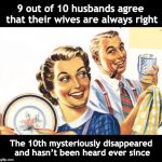 Thoroughly Modern Marriage | 9 out of 10 husbands agree that their wives are always right; The 10th mysteriously disappeared and hasn’t been heard ever since | image tagged in thoroughly modern marriage,disappeared,mystery | made w/ Imgflip meme maker