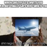 shit negro | WHEN SHE TRY’S TO INVITE YOU OVER, BUT FINALLY SAYS HER TWIN IS THERE | image tagged in shit negro | made w/ Imgflip meme maker