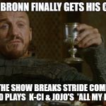 bronn | WHEN BRONN FINALLY GETS HIS CASTLE; I HOPE THE SHOW BREAKS STRIDE COMPLETELY
 AND PLAYS  K-CI & JOJO'S  'ALL MY LIFE' | image tagged in bronn | made w/ Imgflip meme maker