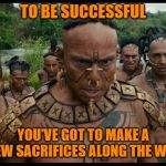 Whatever You Do, Put Your Heart Into It...Or Someone Else's (Old Mayan Proverb) | TO BE SUCCESSFUL; YOU'VE GOT TO MAKE A FEW SACRIFICES ALONG THE WAY | image tagged in mayans,sacrifice,success,memes | made w/ Imgflip meme maker